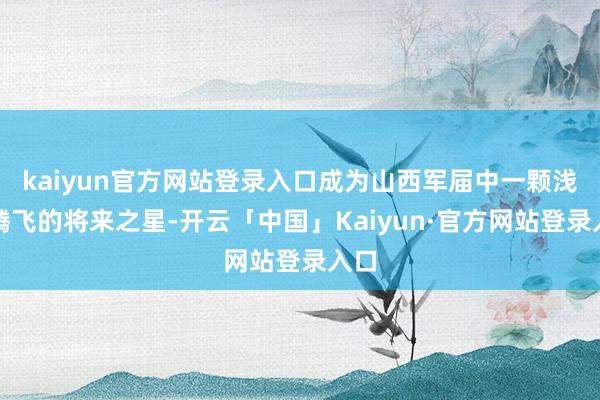 kaiyun官方网站登录入口成为山西军届中一颗浅显腾飞的将来之星-开云「中国」Kaiyun·官方网站登录入口