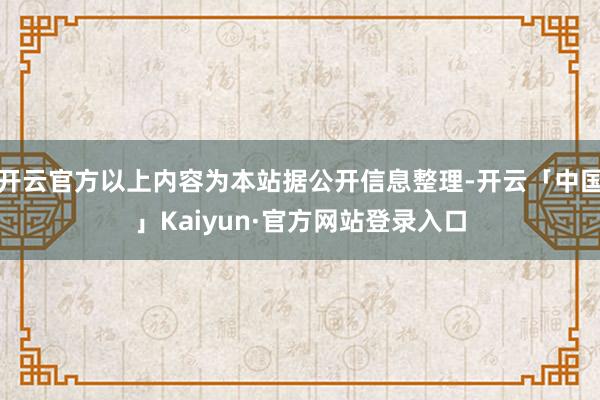 开云官方以上内容为本站据公开信息整理-开云「中国」Kaiyun·官方网站登录入口