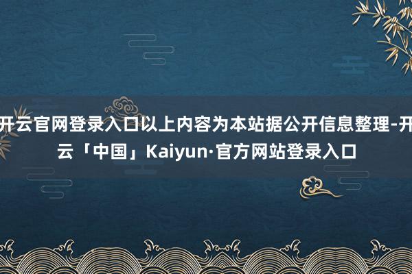 开云官网登录入口以上内容为本站据公开信息整理-开云「中国」Kaiyun·官方网站登录入口