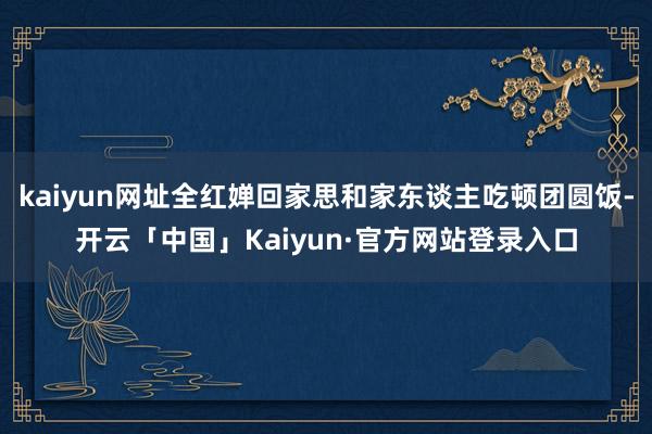 kaiyun网址全红婵回家思和家东谈主吃顿团圆饭-开云「中国」Kaiyun·官方网站登录入口