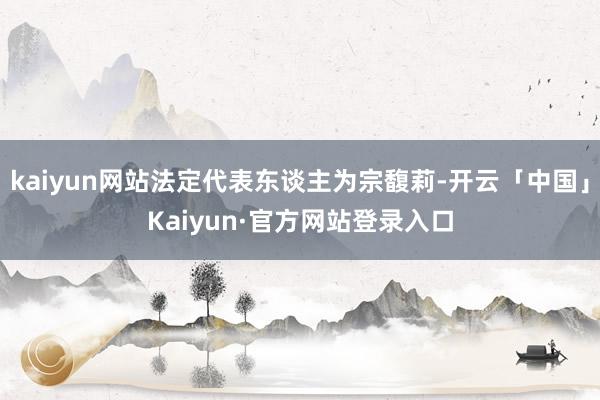 kaiyun网站法定代表东谈主为宗馥莉-开云「中国」Kaiyun·官方网站登录入口