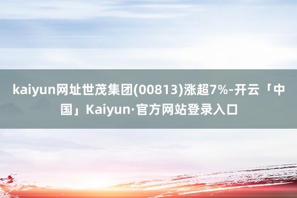 kaiyun网址世茂集团(00813)涨超7%-开云「中国」Kaiyun·官方网站登录入口