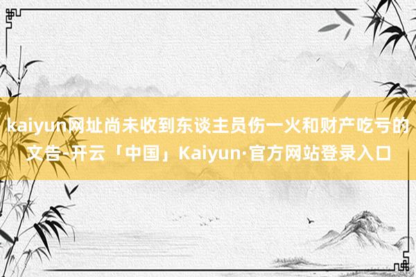 kaiyun网址尚未收到东谈主员伤一火和财产吃亏的文告-开云「中国」Kaiyun·官方网站登录入口