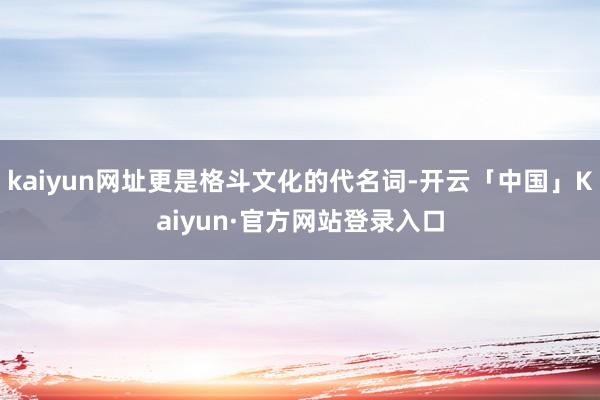 kaiyun网址更是格斗文化的代名词-开云「中国」Kaiyun·官方网站登录入口