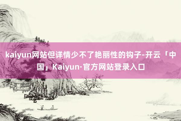 kaiyun网站但详情少不了艳丽性的钩子-开云「中国」Kaiyun·官方网站登录入口