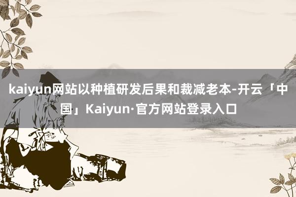 kaiyun网站以种植研发后果和裁减老本-开云「中国」Kaiyun·官方网站登录入口