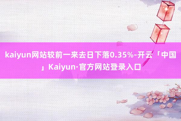 kaiyun网站较前一来去日下落0.35%-开云「中国」Kaiyun·官方网站登录入口