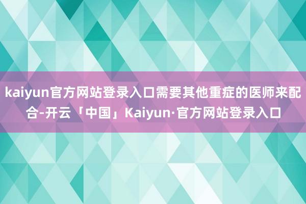 kaiyun官方网站登录入口需要其他重症的医师来配合-开云「中国」Kaiyun·官方网站登录入口