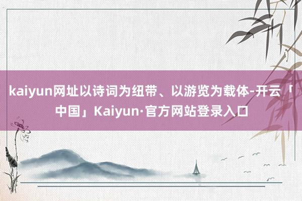 kaiyun网址以诗词为纽带、以游览为载体-开云「中国」Kaiyun·官方网站登录入口