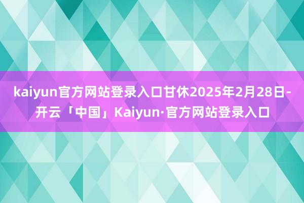 kaiyun官方网站登录入口甘休2025年2月28日-开云「中国」Kaiyun·官方网站登录入口