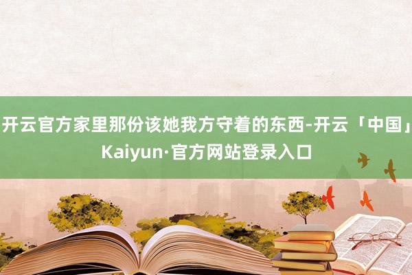开云官方家里那份该她我方守着的东西-开云「中国」Kaiyun·官方网站登录入口
