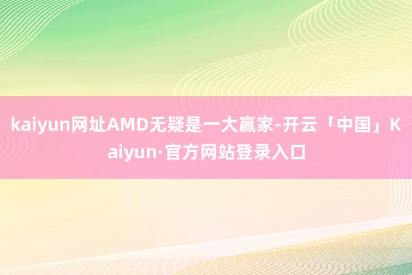 kaiyun网址AMD无疑是一大赢家-开云「中国」Kaiyun·官方网站登录入口