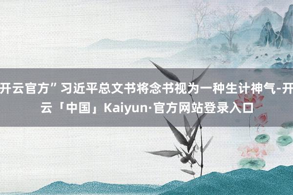 开云官方”习近平总文书将念书视为一种生计神气-开云「中国」Kaiyun·官方网站登录入口