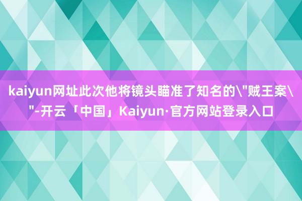 kaiyun网址此次他将镜头瞄准了知名的