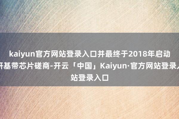 kaiyun官方网站登录入口并最终于2018年启动自研基带芯片磋商-开云「中国」Kaiyun·官方网站登录入口