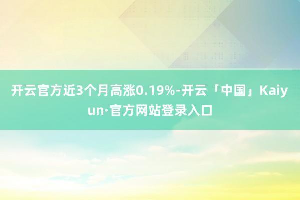 开云官方近3个月高涨0.19%-开云「中国」Kaiyun·官方网站登录入口