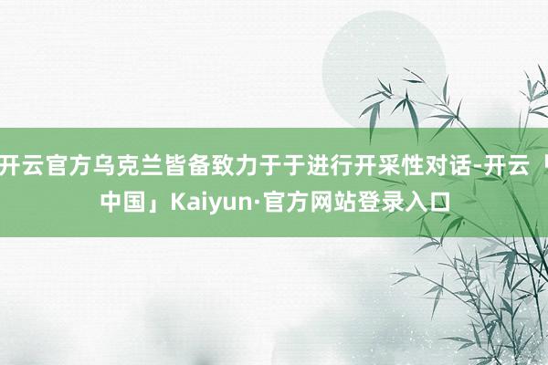 开云官方乌克兰皆备致力于于进行开采性对话-开云「中国」Kaiyun·官方网站登录入口