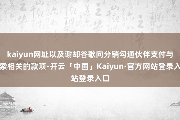 kaiyun网址以及谢却谷歌向分销勾通伙伴支付与搜索相关的款项-开云「中国」Kaiyun·官方网站登录入口