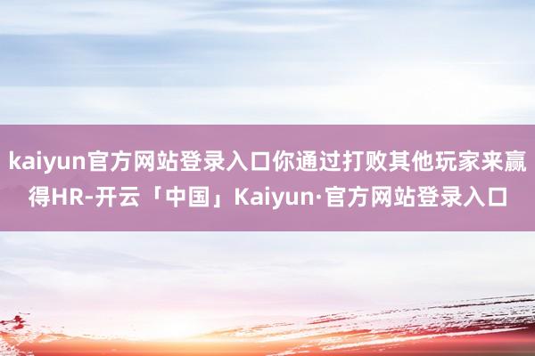 kaiyun官方网站登录入口你通过打败其他玩家来赢得HR-开云「中国」Kaiyun·官方网站登录入口