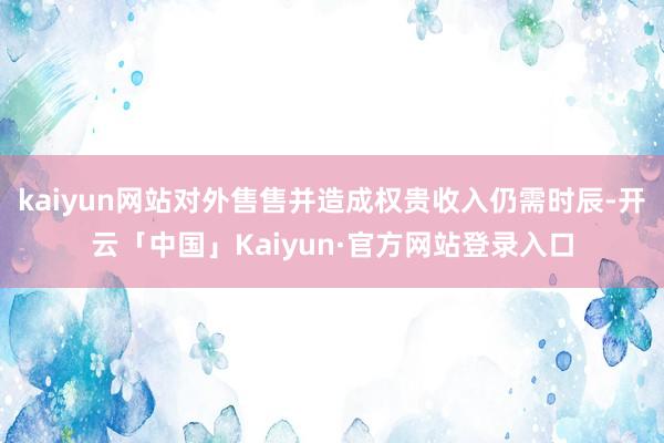 kaiyun网站对外售售并造成权贵收入仍需时辰-开云「中国」Kaiyun·官方网站登录入口