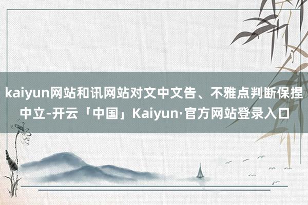 kaiyun网站和讯网站对文中文告、不雅点判断保捏中立-开云「中国」Kaiyun·官方网站登录入口