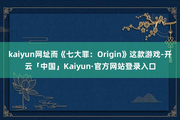 kaiyun网址而《七大罪：Origin》这款游戏-开云「中国」Kaiyun·官方网站登录入口