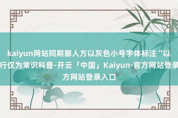 kaiyun网站同期鄙人方以灰色小号字体标注“以上履行仅为常识科普-开云「中国」Kaiyun·官方网站登录入口