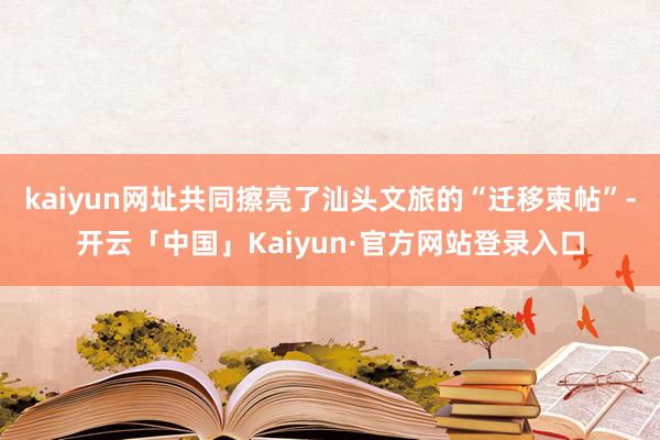 kaiyun网址共同擦亮了汕头文旅的“迁移柬帖”-开云「中国」Kaiyun·官方网站登录入口