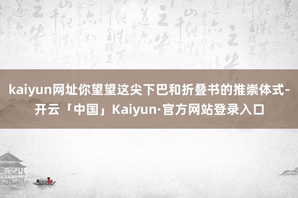 kaiyun网址你望望这尖下巴和折叠书的推崇体式-开云「中国」Kaiyun·官方网站登录入口