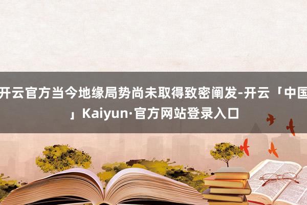 开云官方当今地缘局势尚未取得致密阐发-开云「中国」Kaiyun·官方网站登录入口