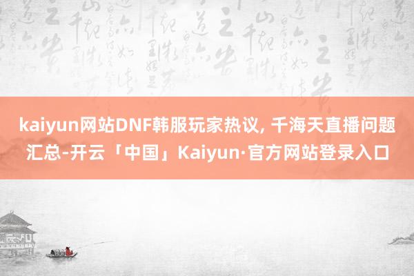 kaiyun网站DNF韩服玩家热议, 千海天直播问题汇总-开云「中国」Kaiyun·官方网站登录入口