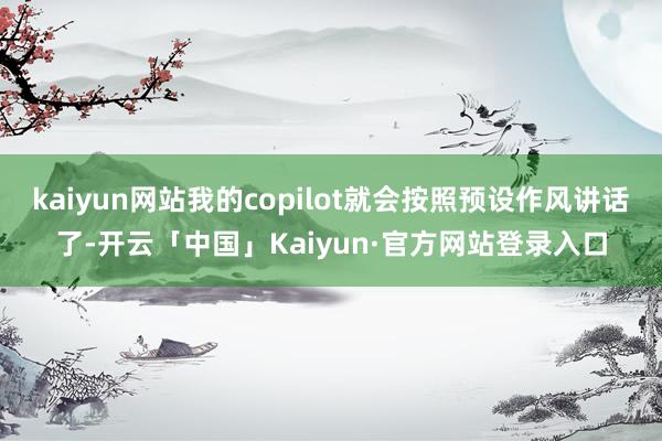 kaiyun网站我的copilot就会按照预设作风讲话了-开云「中国」Kaiyun·官方网站登录入口
