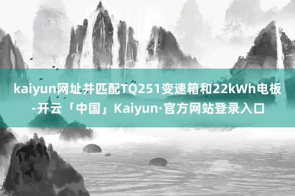 kaiyun网址并匹配TQ251变速箱和22kWh电板-开云「中国」Kaiyun·官方网站登录入口