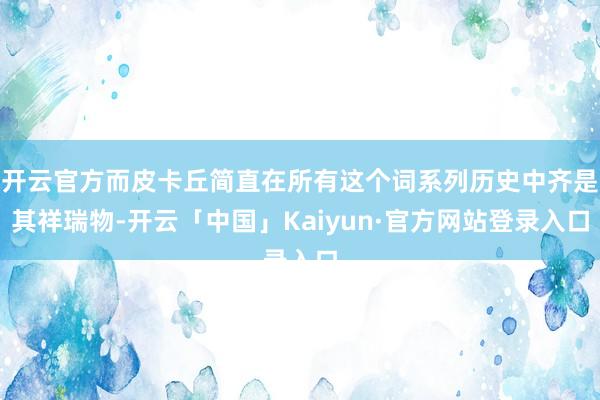 开云官方而皮卡丘简直在所有这个词系列历史中齐是其祥瑞物-开云「中国」Kaiyun·官方网站登录入口