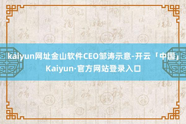 kaiyun网址金山软件CEO邹涛示意-开云「中国」Kaiyun·官方网站登录入口