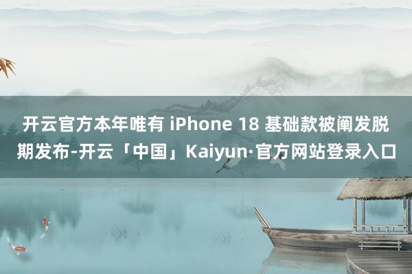 开云官方本年唯有 iPhone 18 基础款被阐发脱期发布-开云「中国」Kaiyun·官方网站登录入口