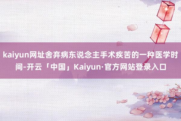 kaiyun网址舍弃病东说念主手术疾苦的一种医学时间-开云「中国」Kaiyun·官方网站登录入口