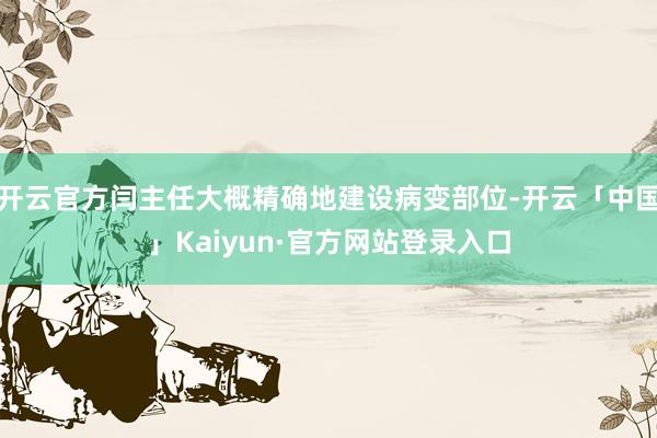开云官方闫主任大概精确地建设病变部位-开云「中国」Kaiyun·官方网站登录入口