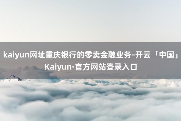 kaiyun网址重庆银行的零卖金融业务-开云「中国」Kaiyun·官方网站登录入口