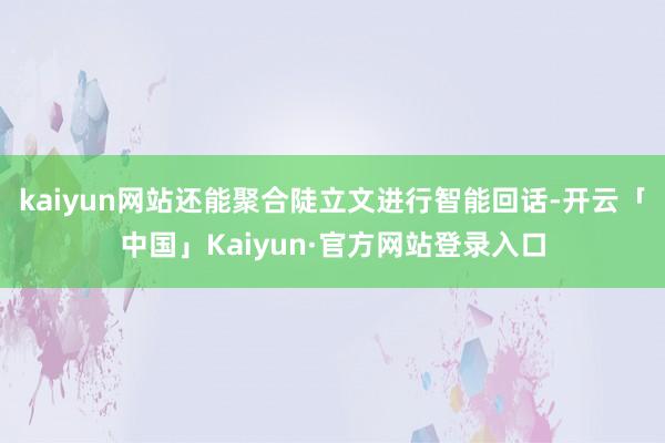 kaiyun网站还能聚合陡立文进行智能回话-开云「中国」Kaiyun·官方网站登录入口
