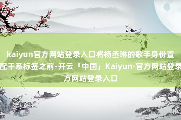 kaiyun官方网站登录入口将杨丞琳的歌手身份置于婚配干系标签之前-开云「中国」Kaiyun·官方网站登录入口