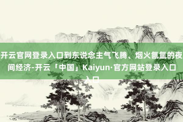 开云官网登录入口到东说念主气飞腾、烟火氤氲的夜间经济-开云「中国」Kaiyun·官方网站登录入口