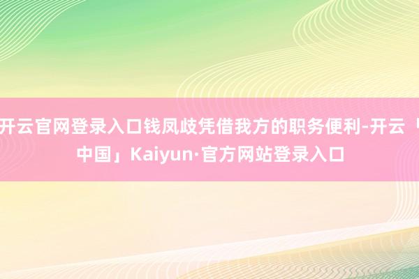 开云官网登录入口钱凤歧凭借我方的职务便利-开云「中国」Kaiyun·官方网站登录入口