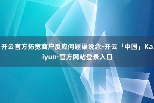 开云官方拓宽商户反应问题渠说念-开云「中国」Kaiyun·官方网站登录入口
