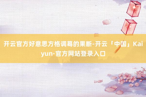 开云官方好意思方格调蓦的果断-开云「中国」Kaiyun·官方网站登录入口