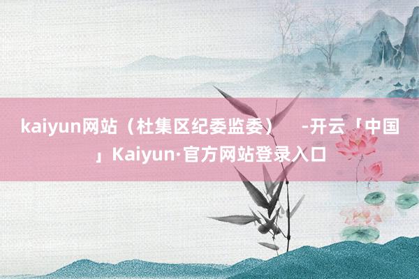 kaiyun网站(杜集区纪委监委) -开云「中国」Kaiyun·官方网站登录入口