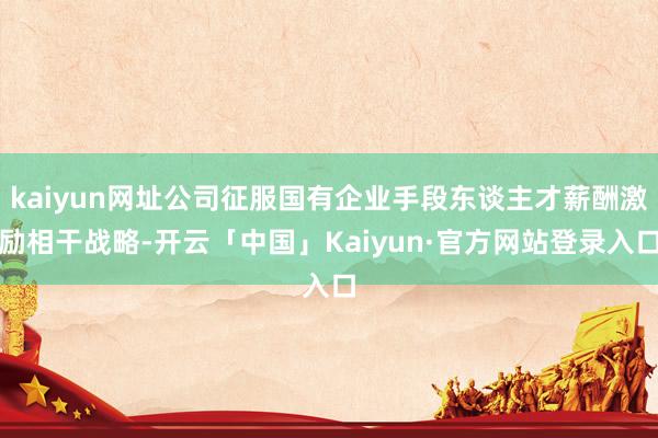 kaiyun网址公司征服国有企业手段东谈主才薪酬激励相干战略-开云「中国」Kaiyun·官方网站登录入口