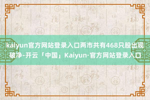 kaiyun官方网站登录入口两市共有468只股出现破净-开云「中国」Kaiyun·官方网站登录入口