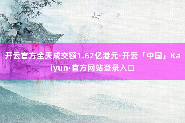 开云官方全天成交额1.62亿港元-开云「中国」Kaiyun·官方网站登录入口