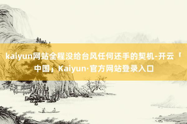 kaiyun网站全程没给台风任何还手的契机-开云「中国」Kaiyun·官方网站登录入口